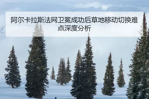 阿尔卡拉斯法网卫冕成功后草地移动切换难点深度分析